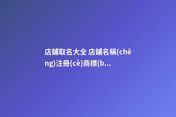 店鋪取名大全 店鋪名稱(chēng)注冊(cè)商標(biāo)查詢(xún)